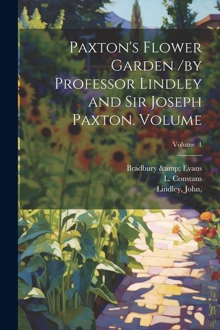 Paxtons Flower Garden /by Professor Lindley and Sir Joseph Paxton. Volume; Volume 1