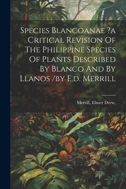 Species Blancoanae ?a Critical Revision Of The Philippine Species Of Plants Described By Blanco And By Llanos /by E.d. Merrill