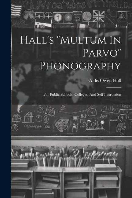 Hall's "multum In Parvo" Phonography: For Public Schools, Colleges, And Self-instruction