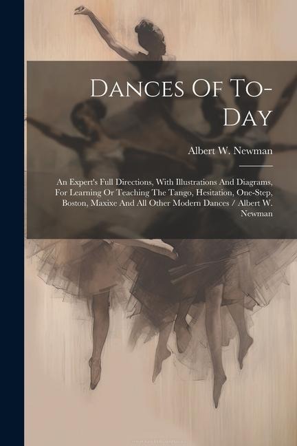 Dances Of To-day: An Expert's Full Directions, With Illustrations And Diagrams, For Learning Or Teaching The Tango, Hesitation, One-step