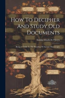 How To Decipher And Study Old Documents: Being A Guide To The Reading Of Ancient Manuscripts