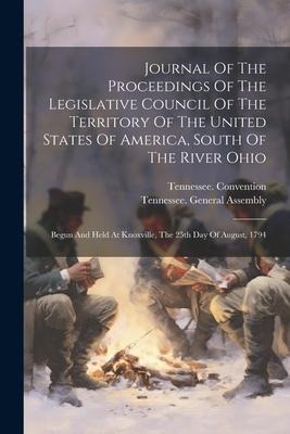 Journal Of The Proceedings Of The Legislative Council Of The Territory Of The United States Of America, South Of The River Ohio: Begun And Held At Knoxville, The 25th Day Of August, 1794