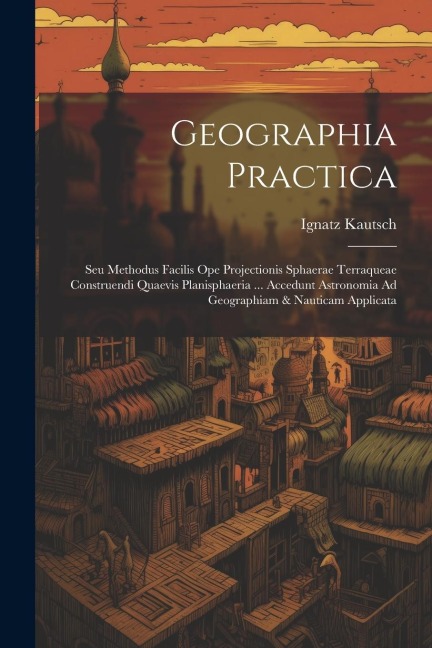 Geographia Practica: Seu Methodus Facilis Ope Projectionis Sphaerae Terraqueae Construendi Quaevis Planisphaeria ... Accedunt Astronomia Ad