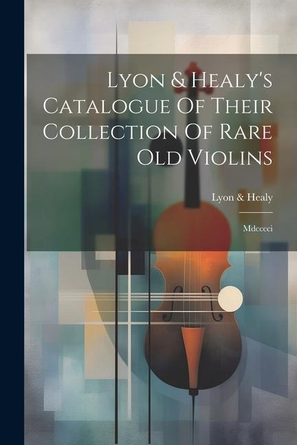 Lyon & Healys Catalogue Of Their Collection Of Rare Old Violins: Mdcccci