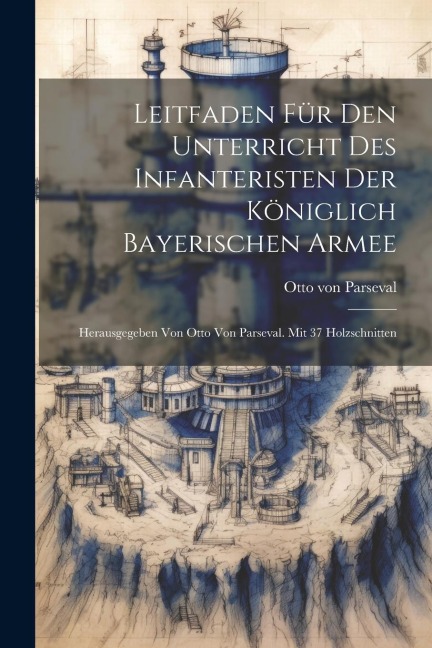 Leitfaden Für Den Unterricht Des Infanteristen Der Königlich Bayerischen Armee: Herausgegeben Von Otto Von Parseval. Mit 37 Holzschnitten
