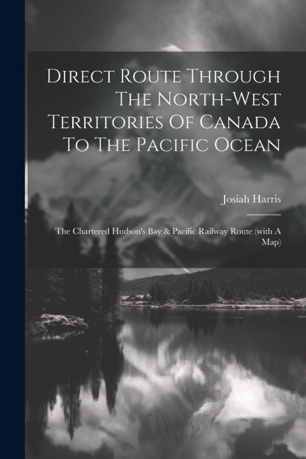 Direct Route Through The North-west Territories Of Canada To The Pacific Ocean: The Chartered Hudsons Bay & Pacific Railway Route (with A Map)