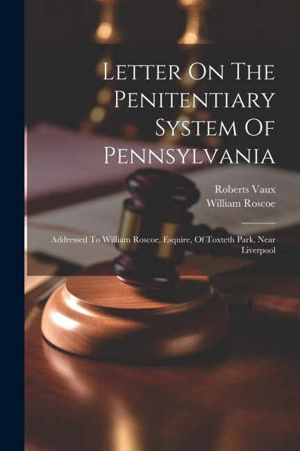Letter On The Penitentiary System Of Pennsylvania: Addressed To William Roscoe, Esquire, Of Toxteth Park, Near Liverpool