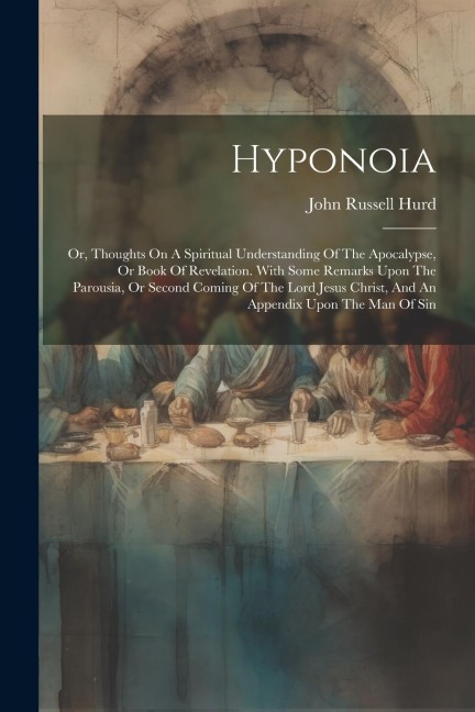 Hyponoia: Or, Thoughts On A Spiritual Understanding Of The Apocalypse, Or Book Of Revelation. With Some Remarks Upon The Parousia, Or Second Coming Of The Lord Jesus Christ, And An Appendix Upon The Man Of Sin