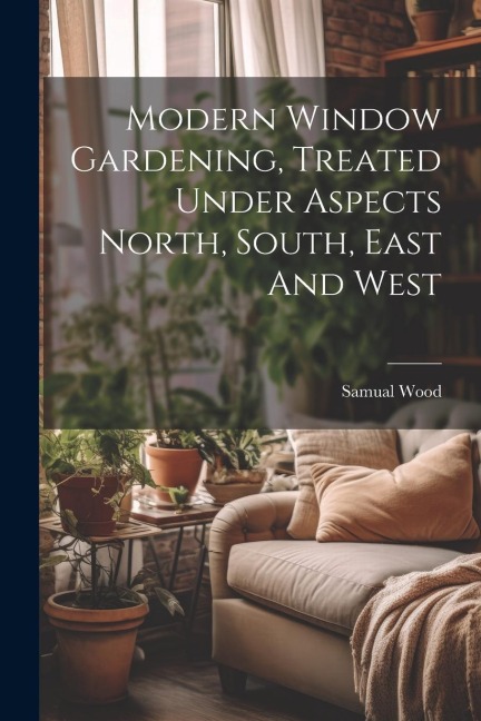 Modern Window Gardening, Treated Under Aspects North, South, East And West