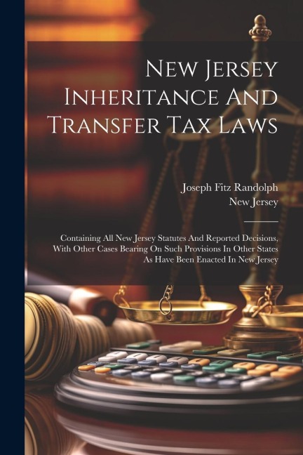 New Jersey Inheritance And Transfer Tax Laws: Containing All New Jersey Statutes And Reported Decisions, With Other Cases Bearing On Such Provisions In Other States As Have Been Enacted In New Jersey