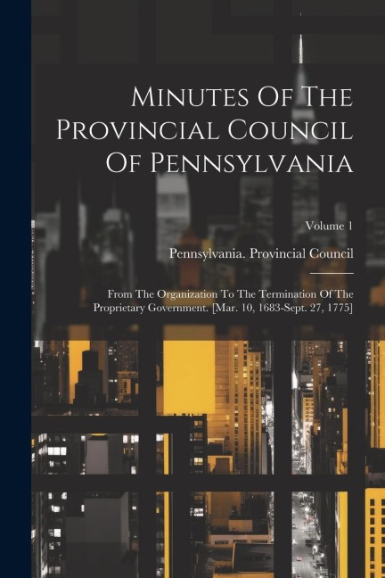 Minutes Of The Provincial Council Of Pennsylvania: From The Organization To The Termination Of The Proprietary Government. [mar. 10, 1683-sept. 27, 17
