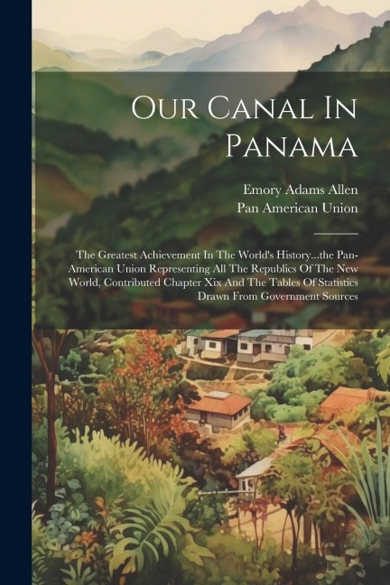 Our Canal In Panama: The Greatest Achievement In The Worlds History...the Pan-american Union Representing All The Republics Of The New World, Contributed Chapter Xix And The Tables Of Statistics Drawn From Government Sources