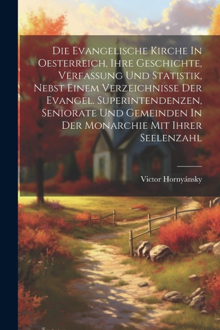Die Evangelische Kirche In Oesterreich, Ihre Geschichte, Verfassung Und Statistik, Nebst Einem Verzeichnisse Der Evangel. Superintendenzen, Seniorate
