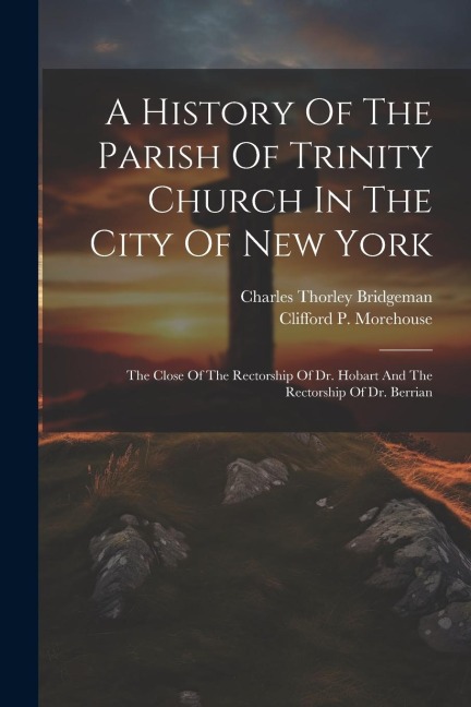 A History Of The Parish Of Trinity Church In The City Of New York: The Close Of The Rectorship Of Dr. Hobart And The Rectorship Of Dr. Berrian