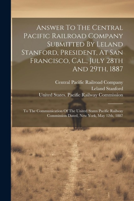 Answer To The Central Pacific Railroad Company Submitted By Leland Stanford, President, At San Francisco, Cal., July 28th And 29th, 1887: To The Commu