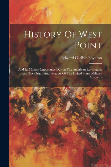 History Of West Point: And Its Military Importance During The American Revolution: And The Origin And Progress Of The United States Military Academy