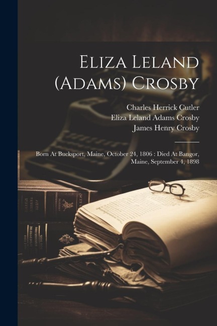 Eliza Leland (adams) Crosby: Born At Bucksport, Maine, October 24, 1806: Died At Bangor, Maine, September 4, 1898