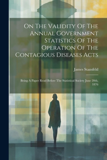 On The Validity Of The Annual Government Statistics Of The Operation Of The Contagious Diseases Acts: Being A Paper Read Before The Statistical Society June 20th, 1876