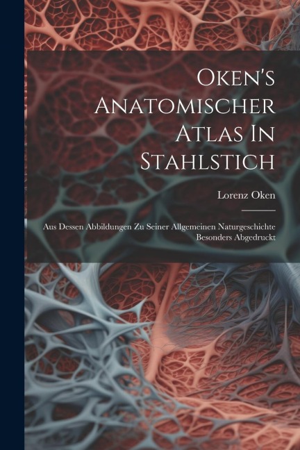 Oken's Anatomischer Atlas In Stahlstich: Aus Dessen Abbildungen Zu Seiner Allgemeinen Naturgeschichte Besonders Abgedruckt
