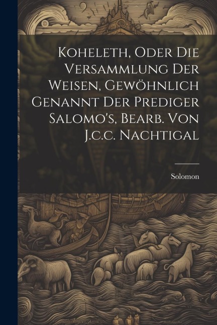 Koheleth, Oder Die Versammlung Der Weisen, Gewöhnlich Genannt Der Prediger Salomos, Bearb. Von J.c.c. Nachtigal