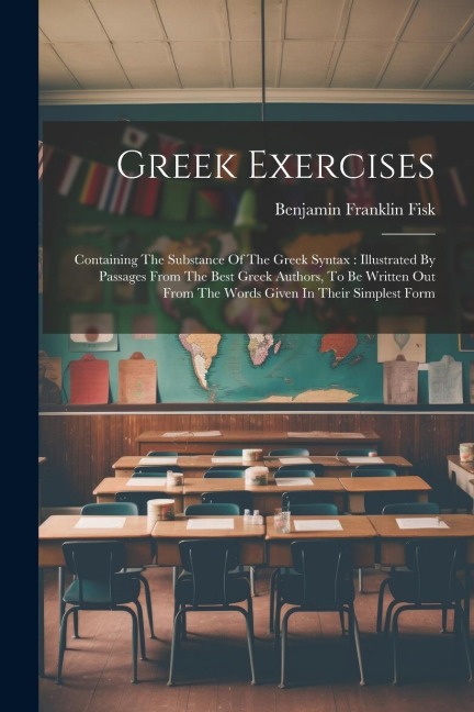 Greek Exercises: Containing The Substance Of The Greek Syntax: Illustrated By Passages From The Best Greek Authors, To Be Written Out From The Words Given In Their Simplest Form