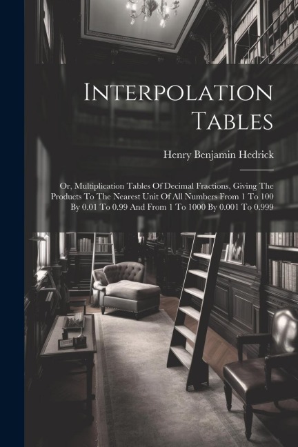 Interpolation Tables: Or, Multiplication Tables Of Decimal Fractions, Giving The Products To The Nearest Unit Of All Numbers From 1 To 100 By 0.01 To 0.99 And From 1 To 1000 By 0.001 To 0.999