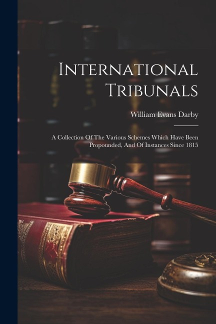 International Tribunals: A Collection Of The Various Schemes Which Have Been Propounded, And Of Instances Since 1815