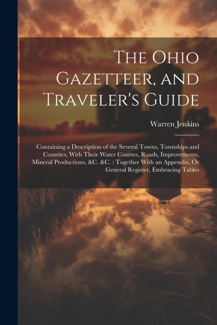 The Ohio Gazetteer, and Traveler's Guide: Containing a Description of the Several Towns, Townships and Counties, With Their Water Courses, Roads, Impr