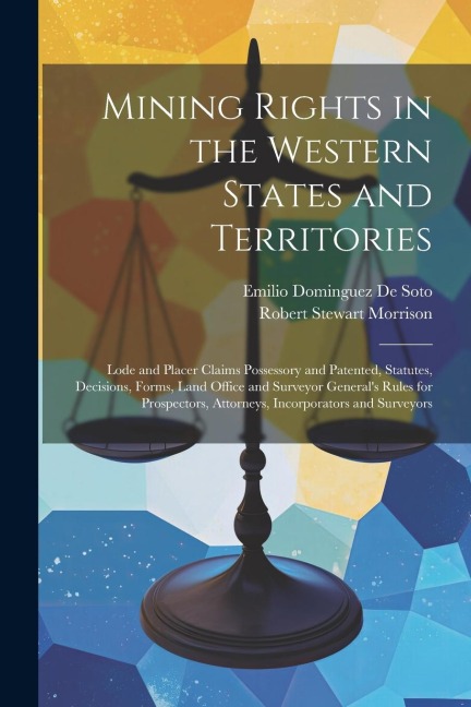 Mining Rights in the Western States and Territories: Lode and Placer Claims Possessory and Patented, Statutes, Decisions, Forms, Land Office and Surveyor Generals Rules for Prospectors, Attorneys, Incorporators and Surveyors
