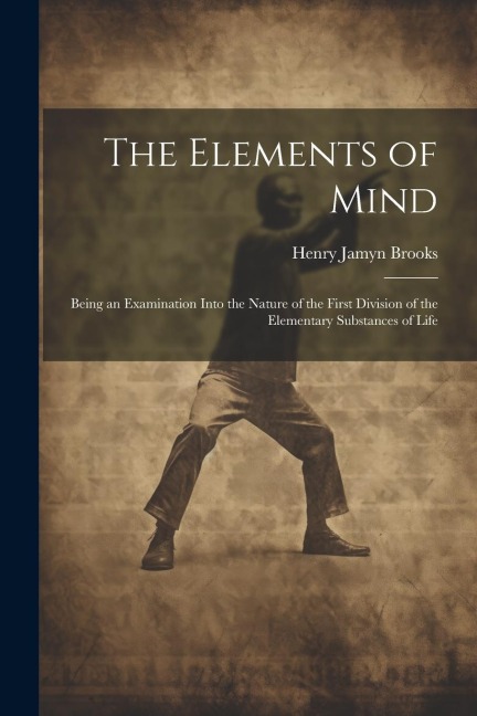 The Elements of Mind: Being an Examination Into the Nature of the First Division of the Elementary Substances of Life