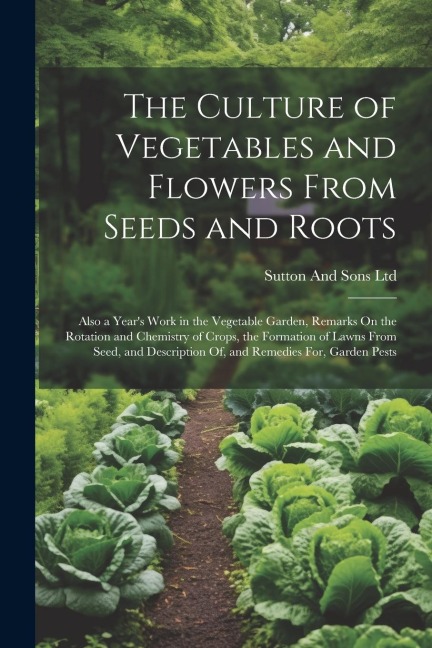 The Culture of Vegetables and Flowers From Seeds and Roots: Also a Years Work in the Vegetable Garden, Remarks On the Rotation and Chemistry of Crops