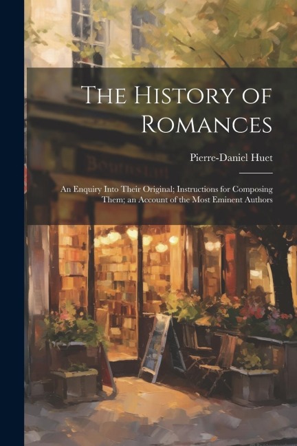 The History of Romances: An Enquiry Into Their Original; Instructions for Composing Them; an Account of the Most Eminent Authors