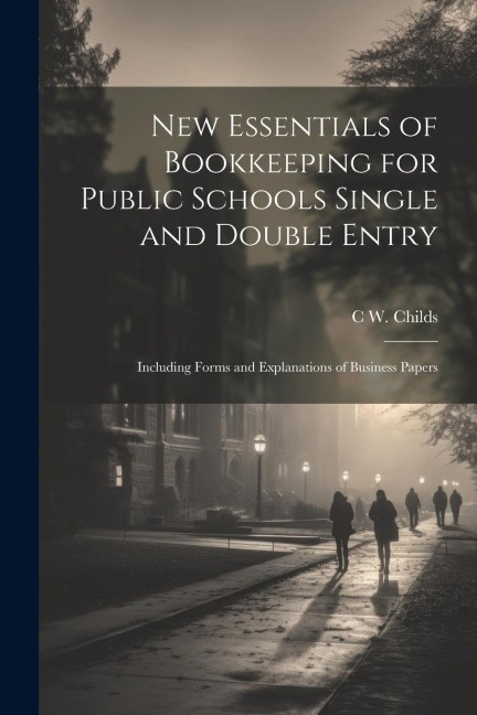 New Essentials of Bookkeeping for Public Schools Single and Double Entry: Including Forms and Explanations of Business Papers