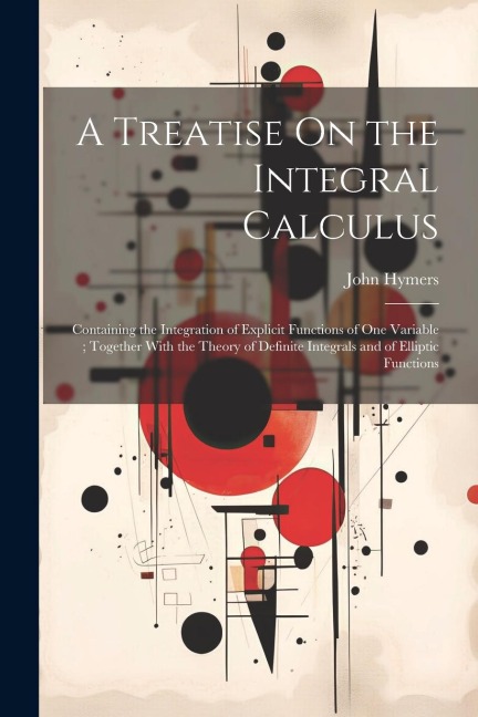 A Treatise On the Integral Calculus: Containing the Integration of Explicit Functions of One Variable; Together With the Theory of Definite Integrals