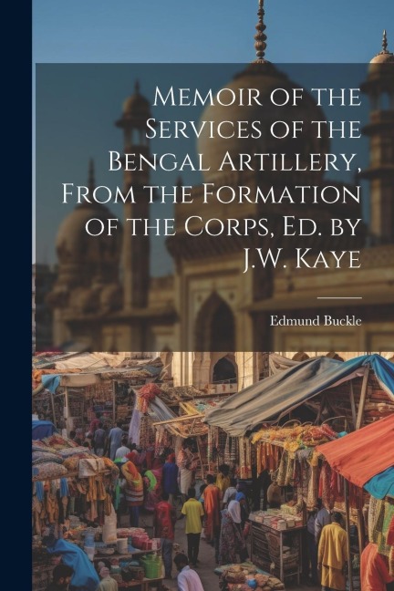 Memoir of the Services of the Bengal Artillery, From the Formation of the Corps, Ed. by J.W. Kaye