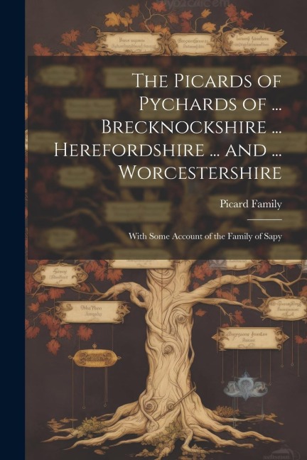 The Picards of Pychards of ... Brecknockshire ... Herefordshire ... and ... Worcestershire: With Some Account of the Family of Sapy