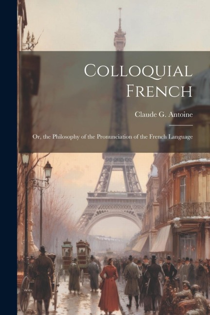 Colloquial French: Or, the Philosophy of the Pronunciation of the French Language