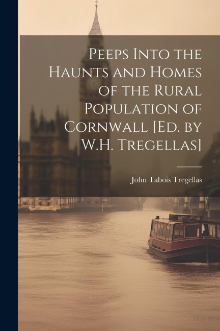 Peeps Into the Haunts and Homes of the Rural Population of Cornwall [Ed. by W.H. Tregellas]