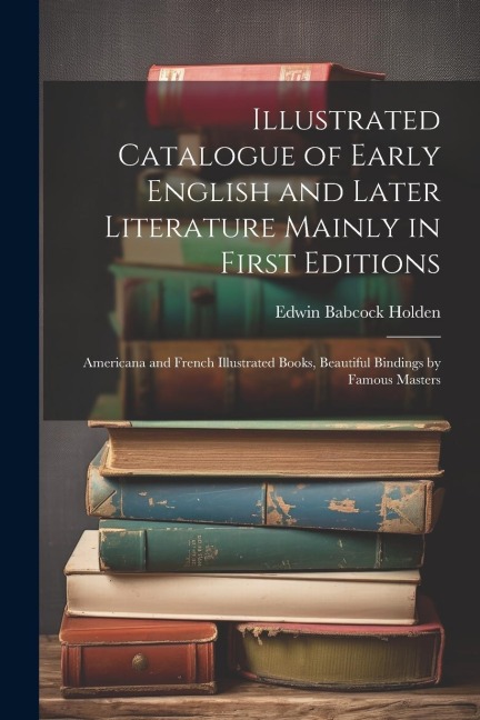 Illustrated Catalogue of Early English and Later Literature Mainly in First Editions: Americana and French Illustrated Books, Beautiful Bindings by Fa
