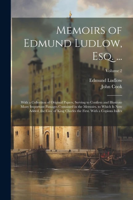 Memoirs of Edmund Ludlow, Esq. ...: With a Collection of Original Papers, Serving to Confirm and Illustrate Many Important Passages Contained in the Memoirs. to Which Is Now Added, the Case of King Charles the First. With a Copious Index; Volume 2