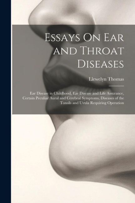 Essays On Ear and Throat Diseases: Ear Disease in Childhood, Ear Disease and Life Assurance, Certain Peculiar Aural and Cerebral Symptoms, Diseases of