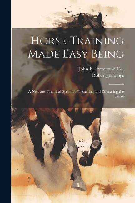 Horse-Training Made Easy Being: A New and Practical System of Teaching and Educating the Horse