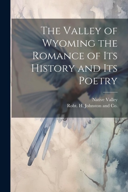 The Valley of Wyoming the Romance of its History and its Poetry
