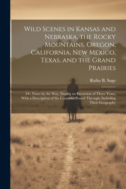 Wild Scenes in Kansas and Nebraska, the Rocky Mountains, Oregon, California, New Mexico, Texas, and the Grand Prairies: Or, Notes by the Way, During an Excursion of Three Years, With a Description of the Countries Passed Through, Including Their Geography