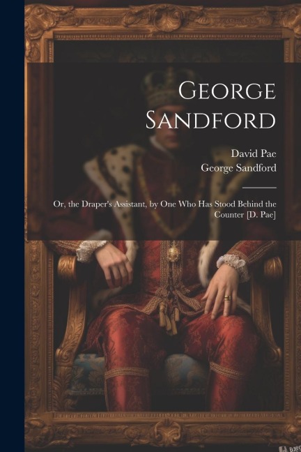 George Sandford: Or, the Drapers Assistant, by One Who Has Stood Behind the Counter [D. Pae]