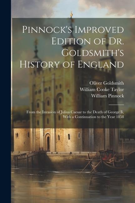 Pinnock's Improved Edition of Dr. Goldsmith's History of England: From the Invasion of Julius Caesar to the Death of George Ii, With a Continuation to the Year 1858