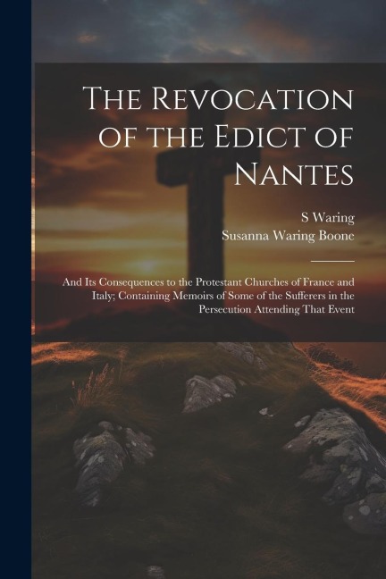 The Revocation of the Edict of Nantes: And Its Consequences to the Protestant Churches of France and Italy; Containing Memoirs of Some of the Sufferer