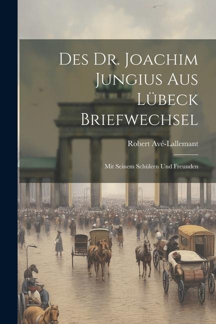 Des Dr. Joachim Jungius Aus Lübeck Briefwechsel: Mit Seinem Schülern Und Freunden