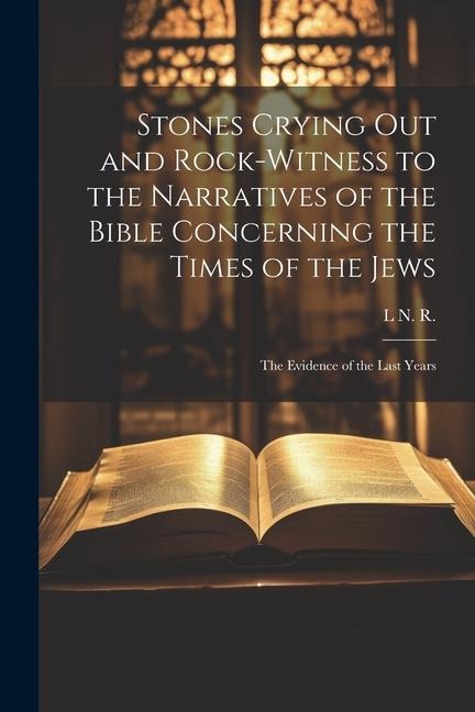Stones Crying Out and Rock-Witness to the Narratives of the Bible Concerning the Times of the Jews: The Evidence of the Last Years