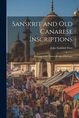 Sanskrit and Old Canarese Inscriptions: Relating to the Yâdava Kings of Dévagíri